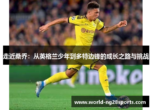 走近桑乔:从英格兰少年到多特边锋的成长之路与挑战 走近桑乔:从英格兰少年到多特边锋的成长之路与挑战
