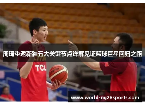 周琦重返新疆五大关键节点详解见证篮球巨星回归之路 周琦重返新疆五大关键节点详解见证篮球巨星回归之路