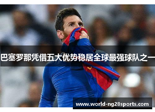 巴塞罗那凭借五大优势稳居全球最强球队之一 巴塞罗那凭借五大优势稳居全球最强球队之一