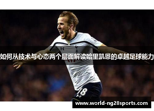 如何从技术与心态两个层面解读哈里凯恩的卓越足球能力 如何从技术与心态两个层面解读哈里凯恩的卓越足球能力
