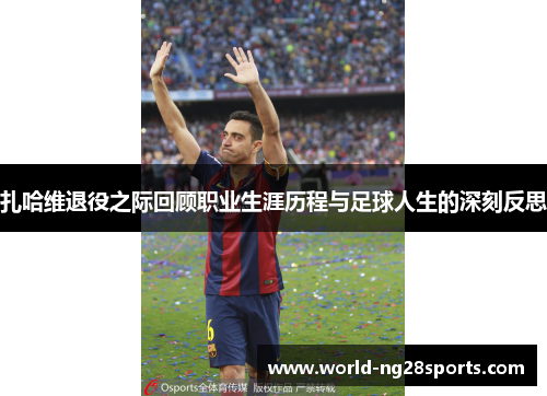扎哈维退役之际回顾职业生涯历程与足球人生的深刻反思 扎哈维退役之际回顾职业生涯历程与足球人生的深刻反思
