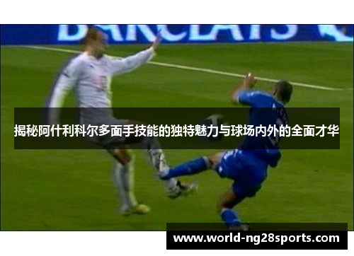 揭秘阿什利科尔多面手技能的独特魅力与球场内外的全面才华 揭秘阿什利科尔多面手技能的独特魅力与球场内外的全面才华