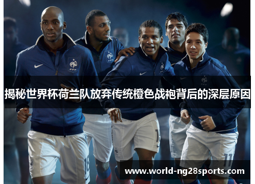 揭秘世界杯荷兰队放弃传统橙色战袍背后的深层原因