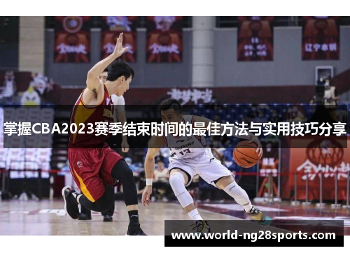 掌握CBA2023赛季结束时间的最佳方法与实用技巧分享