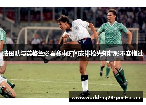 法国队与英格兰必看赛事时间安排抢先知精彩不容错过 法国队与英格兰必看赛事时间安排抢先知精彩不容错过