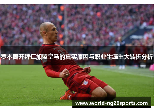罗本离开拜仁加盟皇马的真实原因与职业生涯重大转折分析 罗本离开拜仁加盟皇马的真实原因与职业生涯重大转折分析