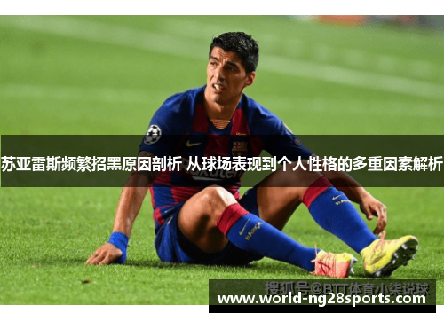 苏亚雷斯频繁招黑原因剖析 从球场表现到个人性格的多重因素解析