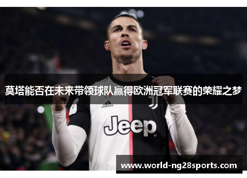 莫塔能否在未来带领球队赢得欧洲冠军联赛的荣耀之梦 莫塔能否在未来带领球队赢得欧洲冠军联赛的荣耀之梦