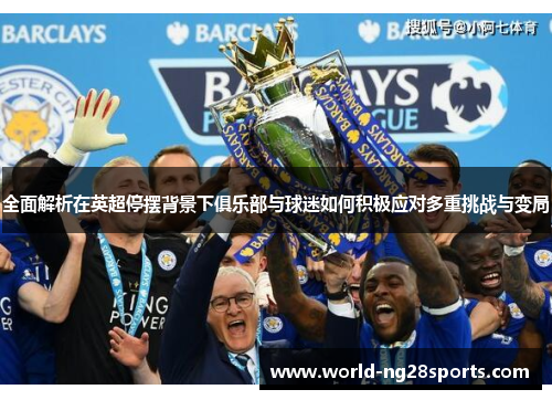 全面解析在英超停摆背景下俱乐部与球迷如何积极应对多重挑战与变局 全面解析在英超停摆背景下俱乐部与球迷如何积极应对多重挑战与变局