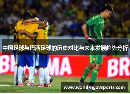 中国足球与巴西足球的历史对比与未来发展趋势分析 中国足球与巴西足球的历史对比与未来发展趋势分析