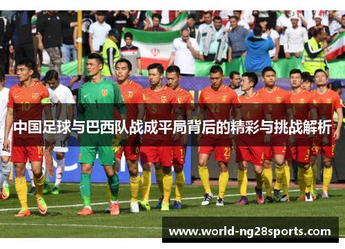 中国足球与巴西队战成平局背后的精彩与挑战解析 中国足球与巴西队战成平局背后的精彩与挑战解析