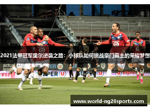 2021法甲冠军里尔逆袭之路:小球队如何挑战豪门霸主的荣耀梦想 2021法甲冠军里尔逆袭之路:小球队如何挑战豪门霸主的荣耀梦想
