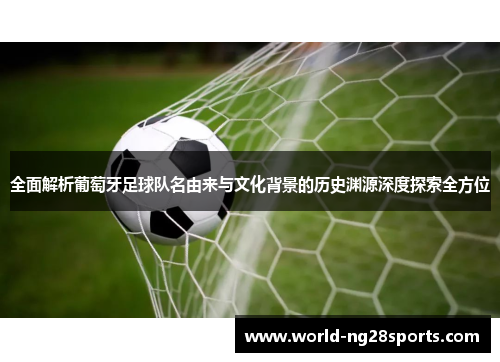 全面解析葡萄牙足球队名由来与文化背景的历史渊源深度探索全方位