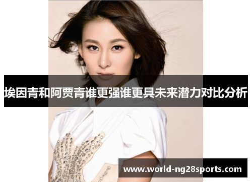 埃因青和阿贾青谁更强谁更具未来潜力对比分析