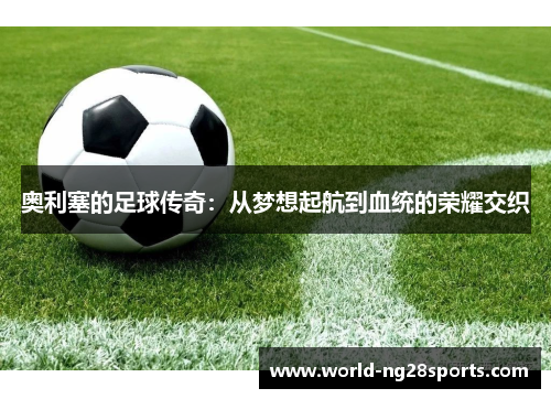奥利塞的足球传奇：从梦想起航到血统的荣耀交织