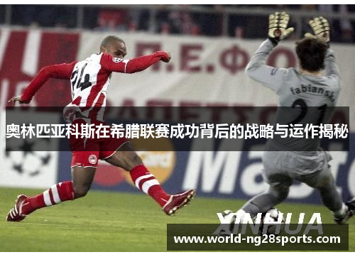 奥林匹亚科斯在希腊联赛成功背后的战略与运作揭秘