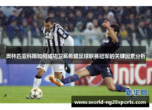 奥林匹亚科斯如何成功卫冕希腊足球联赛冠军的关键因素分析