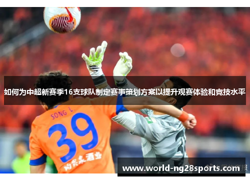 如何为中超新赛季16支球队制定赛事策划方案以提升观赛体验和竞技水平 如何为中超新赛季16支球队制定赛事策划方案以提升观赛体验和竞技水平