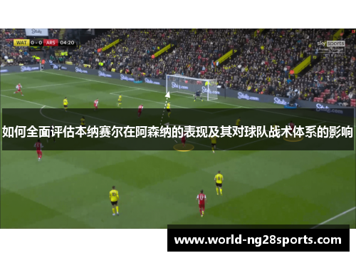 如何全面评估本纳赛尔在阿森纳的表现及其对球队战术体系的影响