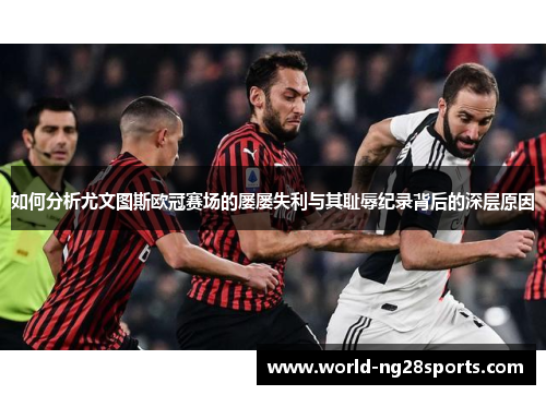如何分析尤文图斯欧冠赛场的屡屡失利与其耻辱纪录背后的深层原因