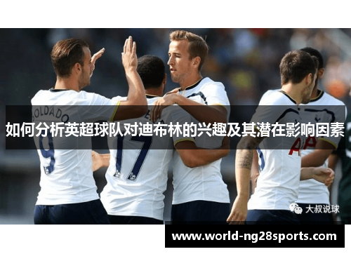 如何分析英超球队对迪布林的兴趣及其潜在影响因素