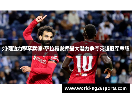 如何助力穆罕默德·萨拉赫发挥最大潜力争夺英超冠军荣耀