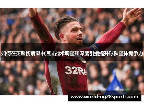 如何在英超伤病潮中通过战术调整和深度引援提升球队整体竞争力 如何在英超伤病潮中通过战术调整和深度引援提升球队整体竞争力