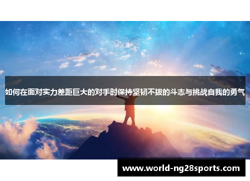 如何在面对实力差距巨大的对手时保持坚韧不拔的斗志与挑战自我的勇气