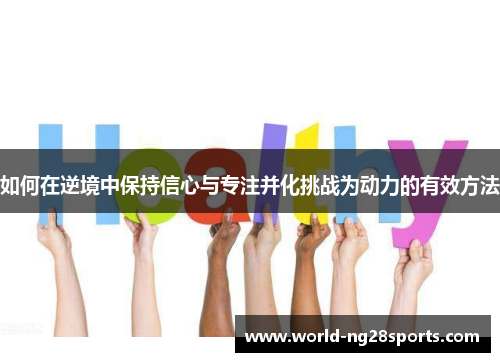 如何在逆境中保持信心与专注并化挑战为动力的有效方法 如何在逆境中保持信心与专注并化挑战为动力的有效方法