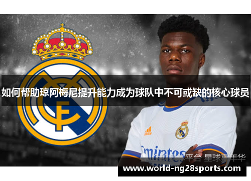 如何帮助琼阿梅尼提升能力成为球队中不可或缺的核心球员 如何帮助琼阿梅尼提升能力成为球队中不可或缺的核心球员