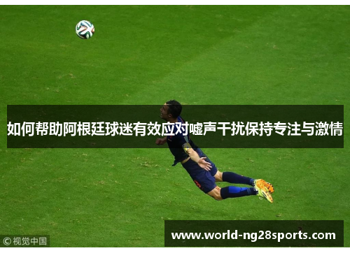 如何帮助阿根廷球迷有效应对嘘声干扰保持专注与激情 如何帮助阿根廷球迷有效应对嘘声干扰保持专注与激情
