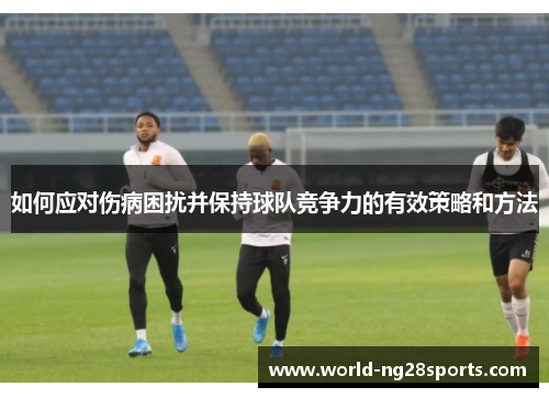 如何应对伤病困扰并保持球队竞争力的有效策略和方法