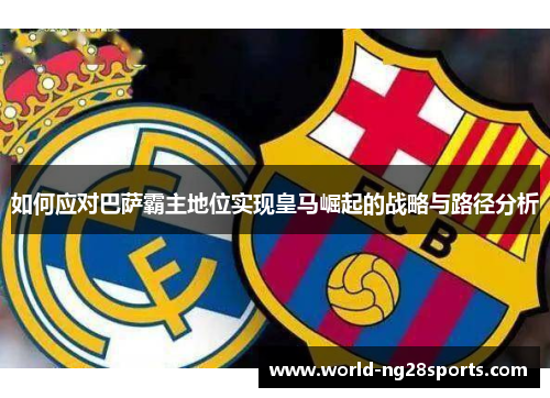 如何应对巴萨霸主地位实现皇马崛起的战略与路径分析