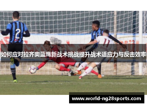 如何应对拉齐奥蓝鹰新战术挑战提升战术适应力与反击效率