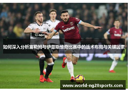 如何深入分析富勒姆与伊普斯维奇比赛中的战术布局与关键因素