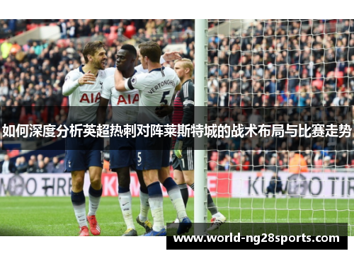 如何深度分析英超热刺对阵莱斯特城的战术布局与比赛走势