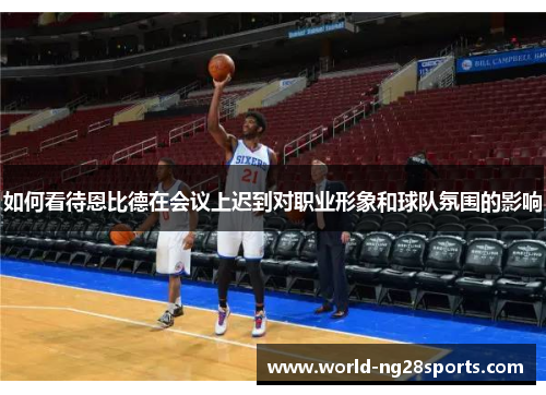 如何看待恩比德在会议上迟到对职业形象和球队氛围的影响