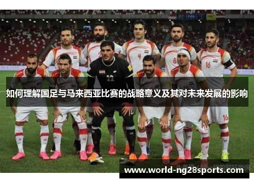 如何理解国足与马来西亚比赛的战略意义及其对未来发展的影响