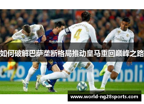 如何破解巴萨垄断格局推动皇马重回巅峰之路 如何破解巴萨垄断格局推动皇马重回巅峰之路