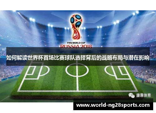 如何解读世界杯首场比赛球队选择背后的战略布局与潜在影响