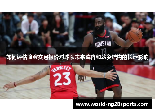 如何评估哈登交易报价对球队未来阵容和薪资结构的长远影响