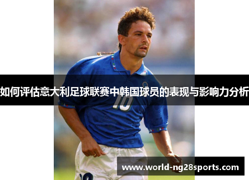 如何评估意大利足球联赛中韩国球员的表现与影响力分析
