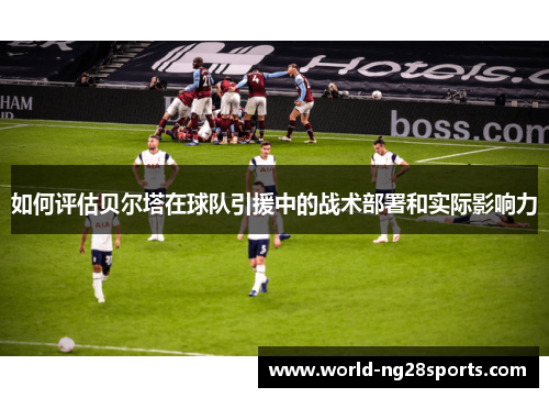 如何评估贝尔塔在球队引援中的战术部署和实际影响力 如何评估贝尔塔在球队引援中的战术部署和实际影响力