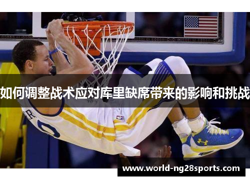 如何调整战术应对库里缺席带来的影响和挑战 如何调整战术应对库里缺席带来的影响和挑战