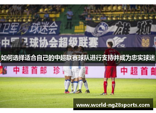 如何选择适合自己的中超联赛球队进行支持并成为忠实球迷