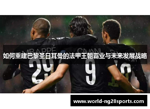 如何重建巴黎圣日耳曼的法甲王朝霸业与未来发展战略