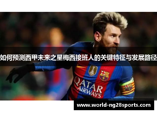 如何预测西甲未来之星梅西接班人的关键特征与发展路径