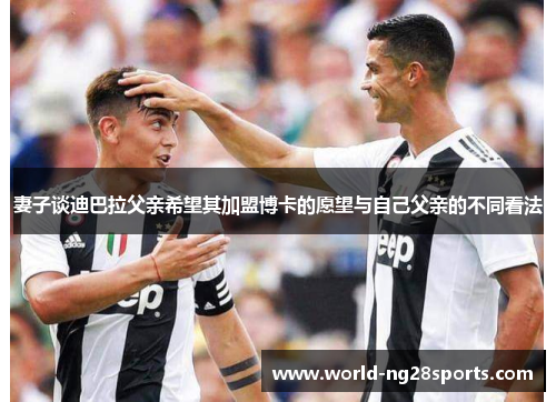 妻子谈迪巴拉父亲希望其加盟博卡的愿望与自己父亲的不同看法
