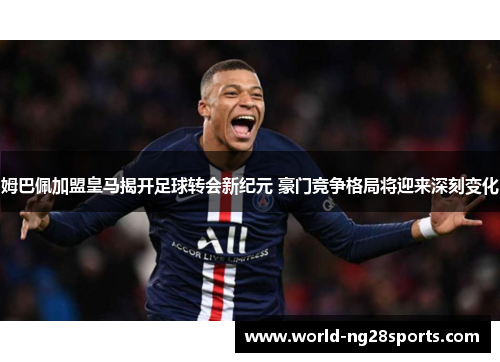 姆巴佩加盟皇马揭开足球转会新纪元 豪门竞争格局将迎来深刻变化