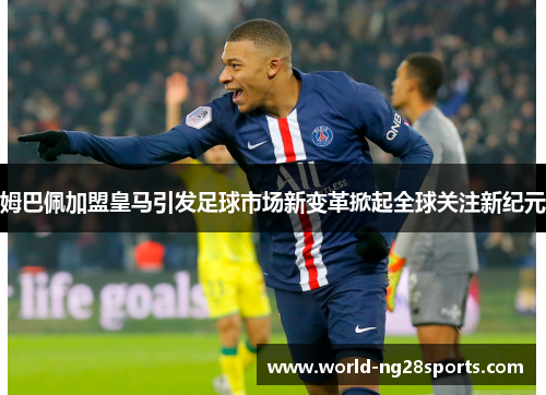 姆巴佩加盟皇马引发足球市场新变革掀起全球关注新纪元